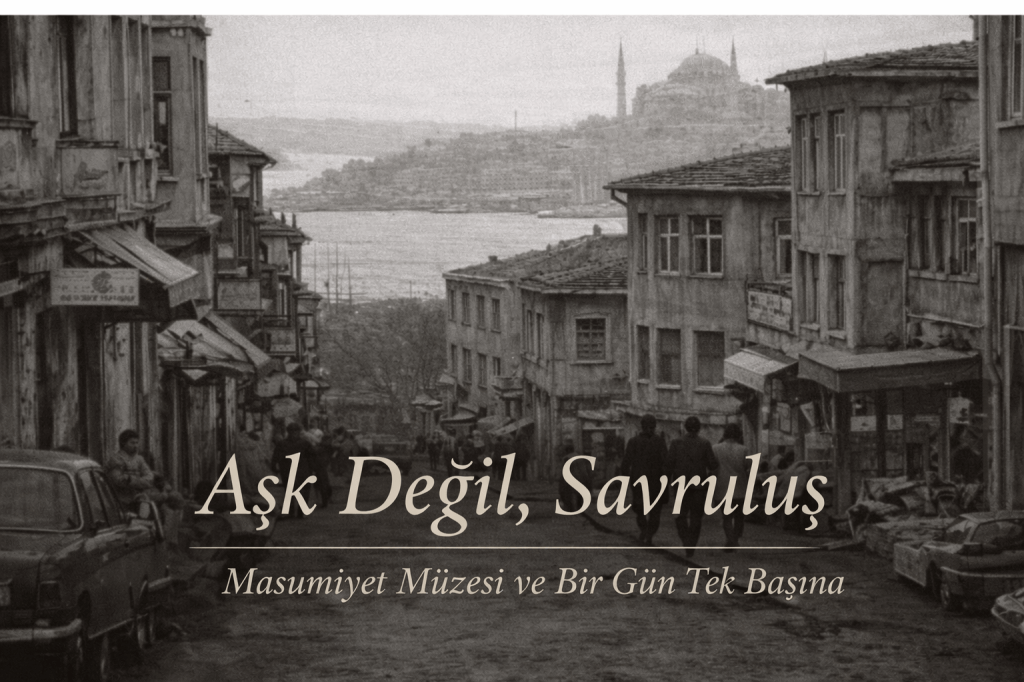 Aşk Değil, Savruluş:
Masumiyet Müzesi ve Bir Gün Tek Başına Üzerine Bir Deneme